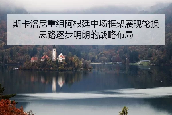 斯卡洛尼重组阿根廷中场框架展现轮换思路逐步明朗的战略布局