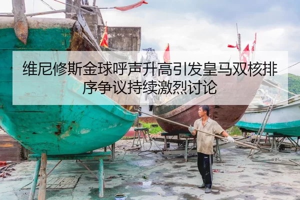 维尼修斯金球呼声升高引发皇马双核排序争议持续激烈讨论