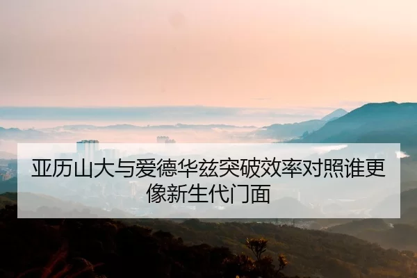 亚历山大与爱德华兹突破效率对照谁更像新生代门面