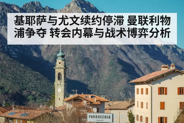 基耶萨与尤文续约停滞 曼联利物浦争夺 转会内幕与战术博弈分析
