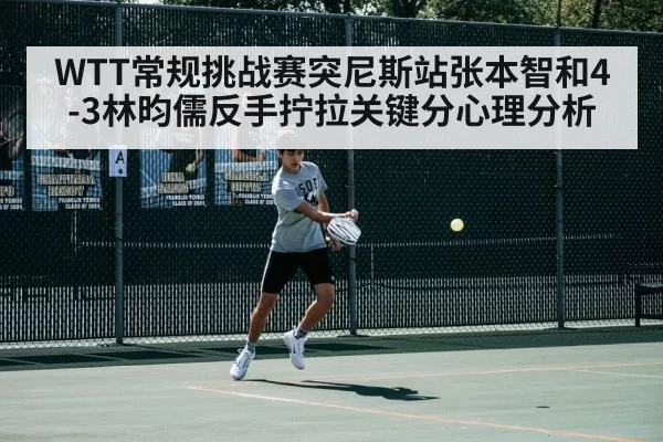 WTT常规挑战赛突尼斯站张本智和4-3林昀儒反手拧拉关键分心理分析