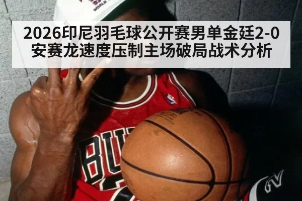 2026印尼羽毛球公开赛男单金廷2-0安赛龙速度压制主场破局战术分析
