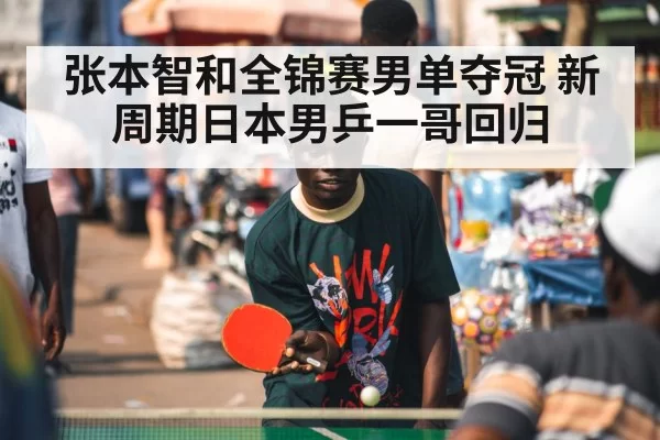 张本智和全锦赛男单夺冠 新周期日本男乒一哥回归