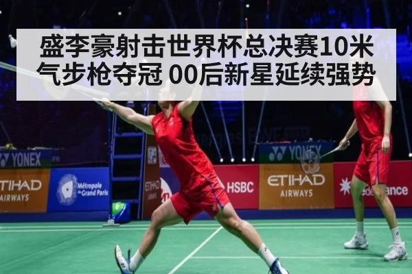 盛李豪射击世界杯总决赛10米气步枪夺冠 00后新星延续强势