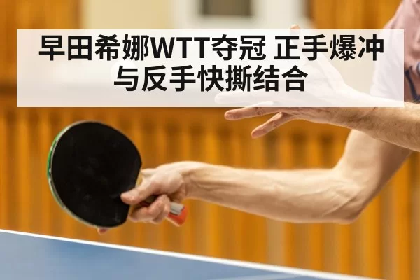 早田希娜WTT夺冠 正手爆冲与反手快撕结合