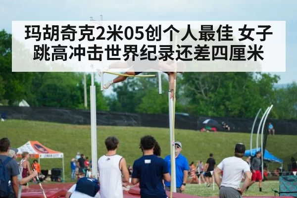玛胡奇克2米05创个人最佳 女子跳高冲击世界纪录还差四厘米