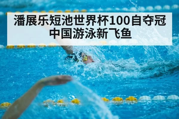 潘展乐短池世界杯100自夺冠 中国游泳新飞鱼