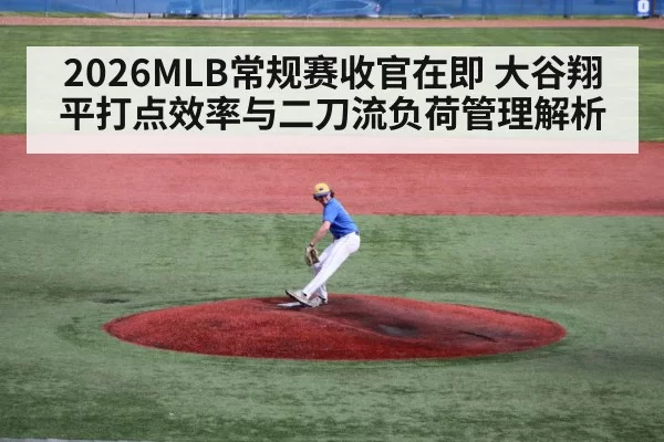 2026MLB常规赛收官在即 大谷翔平打点效率与二刀流负荷管理解析