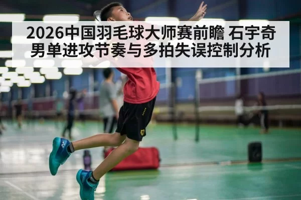 2026中国羽毛球大师赛前瞻 石宇奇男单进攻节奏与多拍失误控制分析