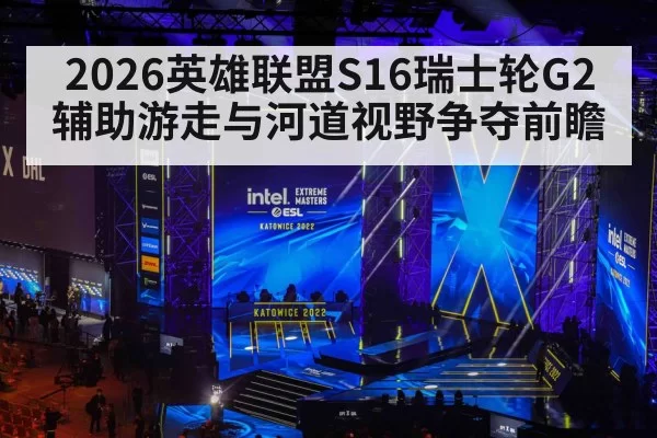 2026英雄联盟S16瑞士轮G2辅助游走与河道视野争夺前瞻
